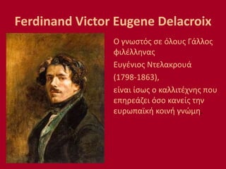 Ferdinand Victor Eugene Delacroix
Ο γνωστός σε όλους Γάλλος
φιλέλληνας
Ευγένιος Ντελακρουά
(1798-1863),
είναι ίσως ο καλλιτέχνης που
επηρεάζει όσο κανείς την
ευρωπαϊκή κοινή γνώμη.
 