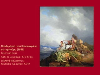 Παλληκάρια του Κολοκοτρώνη
σε ταμπούρι, (1829)
Peter von Hess
Λάδι σε μουσαμά , 47 x 43 εκ.
Συλλογή Ιδρύματος Ε.
Κουτλίδη Αρ. έργου: Κ.747
 