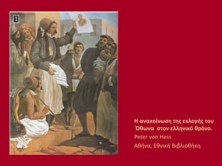 Η ανακοίνωση της εκλογής του
Όθωνα στον ελληνικό θρόνο.
Peter von Hess
Αθήνα, Εθνική Βιβλιοθήκη
 