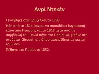 Ανρί Ντεκέν
Γεννήθηκε στις Βρυξέλλες το 1799.
Ήδη από το 1814 άρχισε να σπουδάσει ζωγραφική
κάτω από François, και το 1818 μετά από τη
συμβουλή του David πήγε στο Παρίσι και μπήκε στο
στούντιο Girodet, απ 'όπου αφαιρέθηκε με εκείνη
του Gros.
Πέθανε στο Παρίσι το 1852.
 
