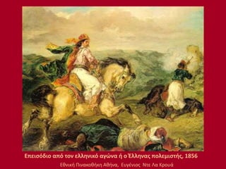 .
Επεισόδιο από τον ελληνικό αγώνα ή ο Έλληνας πολεμιστής, 1856
Εθνική Πινακοθήκη Αθήνα, Ευγένιος Ντε Λα Κρουά
 