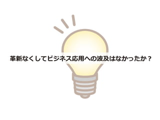 革新なくしてビジネス応用への波及はなかったか？
 