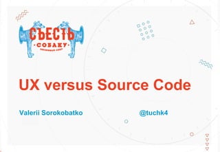 UX versus Source Code
Valerii Sorokobatko @tuchk4
 