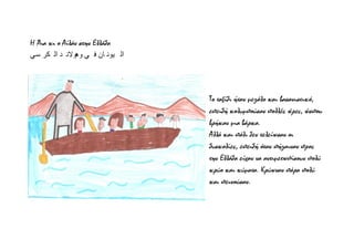 Η Άια κι ο Αίλάν στην Ελλάδα
‫سي‬ ‫كر‬ ‫ال‬ ‫د‬ ‫وهوالن‬ ‫ي‬ ‫ف‬ ‫ان‬ ‫يون‬ ‫ال‬
Το ταξίδι ήταν μεγάλο και βασανιστικό,
επειδή κολυμπούσαν πολλές ώρες, ώσπου
βρήκαν μια βάρκα.
Αλλά και πάλι δεν τελείωσαν οι
δυσκολίες, επειδή όταν πήγαιναν προς
την Ελλάδα είχαν να αντιμετωπίσουν πολύ
κρύο και κύματα. Κρύωναν πάρα πολύ
και πεινούσαν.
 