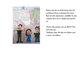 Κάποια μέρα που τα παιδιά έπιναν νερό από
μια βρώμικη λίμνη, συνάντησαν έναν κύριο.
Αφού τον είδαν προσεκτικά, κατάλαβαν ότι ήταν
ο χαμένος θείος τους κι έτρεξαν στην αγκαλιά
του.
-Παιδιά, πόσο χαίρομαι που σας βλέπω! Γιατί
είστε μόνοι σας;
-Ταξιδέψαμε μέχρι εδώ λόγω του πολέμου γιατί
οι γονείς μας πέθαναν.
 