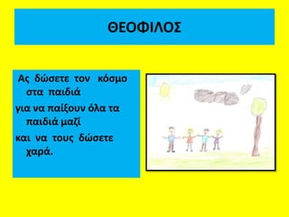 ΘΕΟΦΙΛΟΣ
Ας δώσετε τον κόσμο
στα παιδιά
για να παίξουν όλα τα
παιδιά μαζί
και να τους δώσετε
χαρά.
 