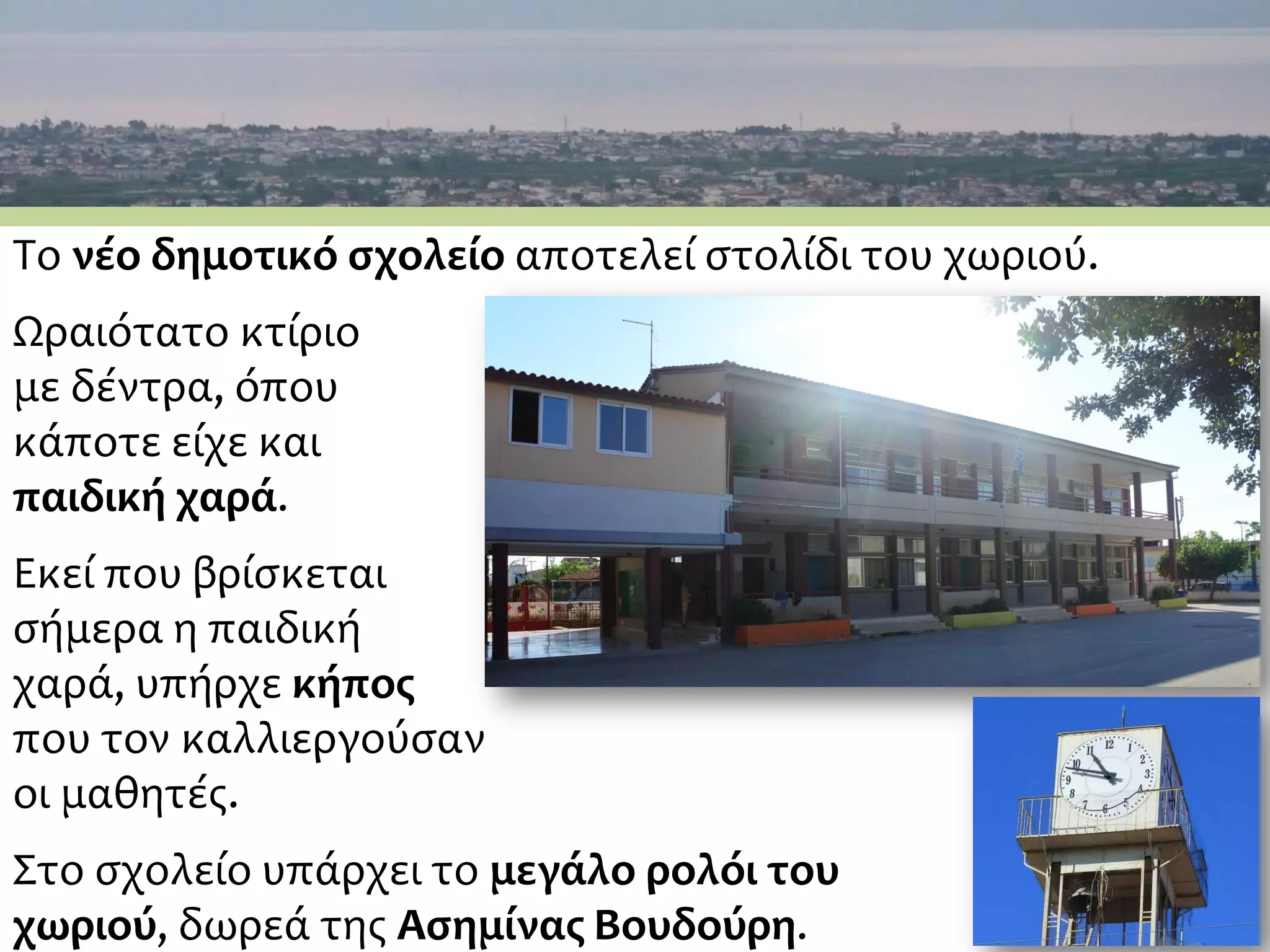 Το νέο δημοτικό σχολείο αποτελεί στολίδι του χωριού.
Ωραιότατο κτίριο
με δέντρα, όπου
κάποτε είχε και
παιδική χαρά.
Εκεί που βρίσκεται
σήμερα η παιδική
χαρά, υπήρχε κήπος
που τον καλλιεργούσαν
οι μαθητές.
Στο σχολείο υπάρχει το μεγάλο ρολόι του
χωριού, δωρεά της Ασημίνας Βουδούρη.
 