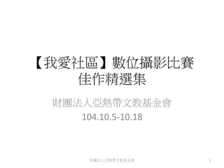 【我愛社區】數位攝影比賽
佳作精選集
財團法人亞熱帶文教基金會
104.10.5-10.18
財團法人亞熱帶文教基金會 1
 