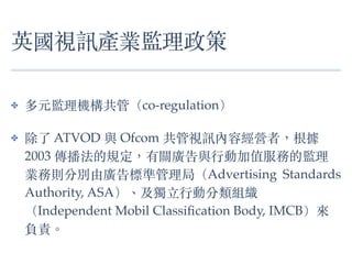 ӢҕӍaIO
? ԪOCܣco-regulation
?  ATVOD c Ofcom ҕӍݽIߣ
2003 ҎPVc?ЄӼֵյıO
IՄtքeɏV˜ʹ֣Advertising Standards
Authority, ASA???ЄӷM
Independent Mobil Classi?cation Body, IMCB
ؓ؟?
 