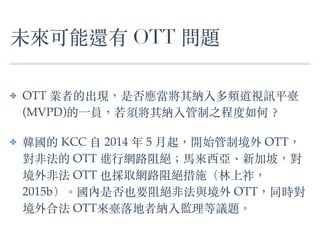 δ߀ OTT }
? OTT IߵĳFǷ񑪮{lҕӍƽ_
(MVPD)?һT회{̶֮?
? n KCC ? 2014  5 ?_ʼƾ OTT
Ƿ OTT M?оW·^??R?¼£
Ƿ OTT ҲȡW·^ʩ
2015b?ǷҲҪ^Ƿc OTTͬr
Ϸ OTT_߼{Oh}?
 