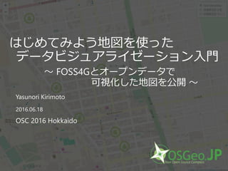 はじめてみよう地図を使った
データビジュアライゼーション入門
～ FOSS4Gとオープンデータで
可視化した地図を公開 ～
Yasunori Kirimoto
2016.06.18
OSC 2016 Hokkaido
 
