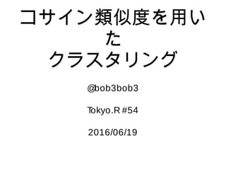 コサイン類似度を用い
た
クラスタリング
@bob3bob3
Tokyo.R #54
2016/06/19
 