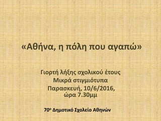 «Αθήνα, η πόλη που αγαπώ»
Γιoρτή λήξης σχολικού έτους
Μικρά στιγμιότυπα
Παρασκευή, 10/6/2016,
ώρα 7.30μμ
70ο Δημοτικό Σχολ...