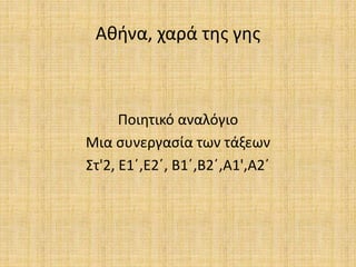 Αθήνα, χαρά της γης
Ποιητικό αναλόγιο
Μια συνεργασία των τάξεων
Στ'2, Ε1΄,Ε2΄, Β1΄,Β2΄,Α1',Α2΄
 