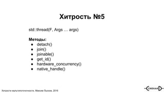Хитрости мультипоточочности, Максим Лысков, 2016
Хитрость №5
std::thread(F, Args … args)
Методы:
● detach()
● join()
● joinable()
● get_id()
● hardware_concurrency()
● native_handle()
 