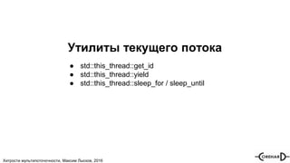 Хитрости мультипоточочности, Максим Лысков, 2016
Утилиты текущего потока
● std::this_thread::get_id
● std::this_thread::yield
● std::this_thread::sleep_for / sleep_until
 