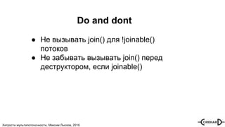 Хитрости мультипоточочности, Максим Лысков, 2016
Do and dont
● Не вызывать join() для !joinable()
потоков
● Не забывать вызывать join() перед
деструктором, если joinable()
 