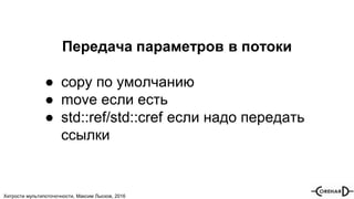 Хитрости мультипоточочности, Максим Лысков, 2016
Передача параметров в потоки
● сopy по умолчанию
● move если есть
● std::ref/std::cref если надо передать
ссылки
 