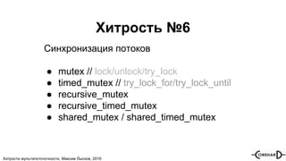 Хитрости мультипоточочности, Максим Лысков, 2016
Хитрость №6
Синхронизация потоков
● mutex // lock/unlock/try_lock
● timed_mutex // try_lock_for/try_lock_until
● recursive_mutex
● recursive_timed_mutex
● shared_mutex / shared_timed_mutex
 