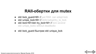 Хитрости мультипоточочности, Максим Лысков, 2016
RAII-обертки для mutex
● std::lock_guard<M> // just RAII, can adopt lock
● std::uniqie_lock<M> // defer/adopt/try_to_lock
● std::lock<M>/std::try_lock<M> // lock several
std::uniqie_locks without deadlocks
● std::lock_guard быстрее std::unique_lock
 