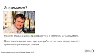 Хитрости мультипоточочности, Максим Лысков, 2016
Знакомимся?
Максим, старший инженер-разработчик в компании EPAM Systems.
В настоящее время участвую в разработке системы иерархического
хранения и репликации данных.
 
