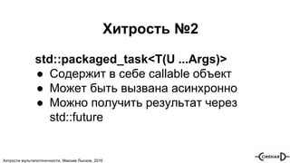 Хитрости мультипоточочности, Максим Лысков, 2016
Хитрость №2
std::packaged_task<T(U ...Args)>
● Содержит в себе callable объект
● Может быть вызвана асинхронно
● Можно получить результат через
std::future
 
