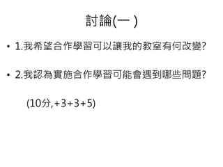 討論(一 )
• 1.我希望合作學習可以讓我的教室有何改變?
• 2.我認為實施合作學習可能會遇到哪些問題?
(10分,+3+3+5)
 
