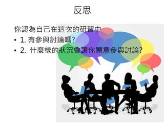 反思
你認為自己在這次的研習中
• 1. 有參與討論嗎?
• 2. 什麼樣的狀況會讓你願意參與討論?
 