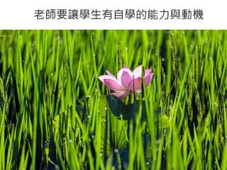 老師要讓學生有自學的能力與動機
 