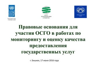 Правовые основания для
участия ОСГО в работах по
мониторингу и оценку качества
предоставления
государственных услуг
г. Бишкек, 17 июня 2016 года
 