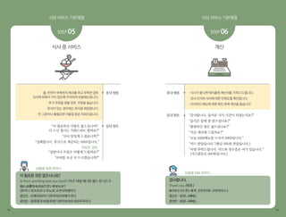 식당 서비스 기본예절 식당 서비스 기본예절
18 19
식사 중 서비스
STEP 05
응대 행동
응대 멘트
· 물, 반찬이 부족한지 체크를 하고 부족한 경우
식사에 피해가 가지 않도록 주의하여 보충해드립니다.
· 추가 주문을 원할 경우, 주문을 돕습니다.
· 후식이 있는 경우에는 후식을 제공합니다.
· 빈 그릇이나 불필요한 이물질 등은 치워드립니다.
“더 필요하신 사항은 없으십니까?
다 드신 접시는 치워드려도 될까요?”
“식사 맛있게 드셨습니까?”
“실례합니다. 후식으로 제공되는 0000입니다.”
커피의 경우
“설탕이나 프림은 어떻게 드릴까요?”
“커피를 조금 더 드시겠습니까?”
계산
응대 행동
응대 멘트
· 식사가 끝나면 테이블에 계산서를 가져다 드립니다.
· 감사 인사와 식사에 대한 만족도를 확인합니다.
· 식사하신 메뉴에 대한 확인 후에 계산을 돕습니다.
“감사합니다. 즐거운 식사 시간이 되셨는지요?”
“음식은 입에 잘 맞으셨나요?”
“불편하신 점은 없으셨나요?”
“지금 계산해 드릴까요?”
“오늘 0000메뉴를 드셔서 0000입니다.”
“카드 받았습니다.”(현금 000원 받았습니다.)
“서명 부탁드립니다. 카드와 영수증은 여기 있습니다.”
(거스름돈은 000원입니다.)
STEP 06
상황별 회화 한마디
상황별 회화 한마디
더 필요한 것은 없으시나요?
Is there anything else you need? (이즈 데얼 애니띵 엘스 유 니드?)
他に必要なものはございませんか?
(호카니 히츠요오나 모노와 고자이마셍까?)
중(간) - 还要别的吗？(하이야오비에더 마?)
중(번) - 還需要其他服务嗎？(하이쉬야오치타푸우마?)
감사합니다.
Thank you.(땡큐.)
ありがとうございます。(아리카토 고자이마스.)
중(간) - 谢谢。(쎼쎼.)
중(번) - 謝謝。(쎼쎼.)
 