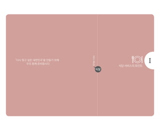 식당 서비스의 포인트
서비스매뉴얼
식당
‘다시 찾고 싶은 대한민국’을 만들기 위해
우리 함께 준비합시다.
 