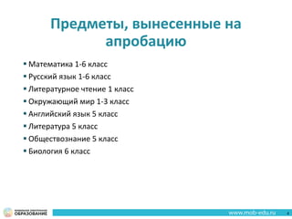 Предметы, вынесенные на
апробацию
 Математика 1-6 класс
 Русский язык 1-6 класс
 Литературное чтение 1 класс
 Окружающий мир 1-3 класс
 Английский язык 5 класс
 Литература 5 класс
 Обществознание 5 класс
 Биология 6 класс
4
 