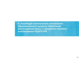 III. Апробации комплексного электронного
образовательного продукта «Мобильная
Дистанционная Школа»: результаты итогового
анкетирования РОДИТЕЛЕЙ
64
 