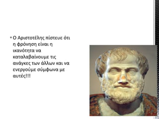 Ο Αιστοτέλης πίστευε ότι
η φρόνηση είναι η
ικανότητα να
καταλαβαίνουμε τις
ανάγκες των άλλων και να
ενεργούμε σύμφωνα με
αυτές!!!
 