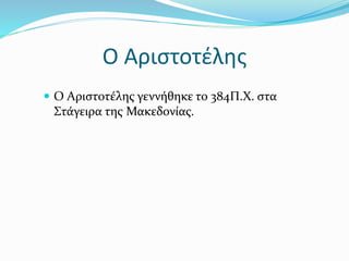 Ο Αιστοτέλης
 Ο Αιστοτέλης γεννήθηκε το 384Π.Χ. στα
Στάγειρα της Μακεδονίας.
 