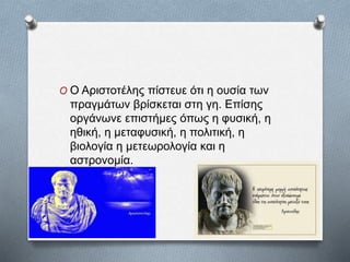 O Ο Αιστοτέλης πίστευε ότι η ουσία των
πραγμάτων βρίσκεται στη γη. Επίσης
οργάνωνε επιστήμες όπως η φυσική, η
ηθική, η μεταφυσική, η πολιτική, η
βιολογία η μετεωρολογία και η
αστρονομία.
 