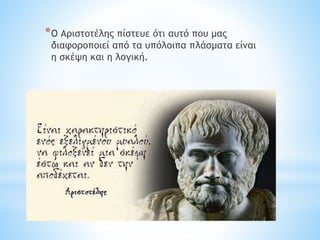 *Ο Αιστοτέλης πίστευε ότι αυτό που μας
διαφοροποιεί από τα υπόλοιπα πλάσματα είναι
η σκέψη και η λογική.
 