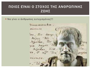  Να γίνει ο άνθρωπος ευτυχισμένος!!!
ΠΟΙΟΣ ΕΊΝΑΙ Ο ΣΤΟΧΟΣ ΤΗΣ ΑΝΘΡΩΠΙΝΗΣ
ΖΩΗΣ
 