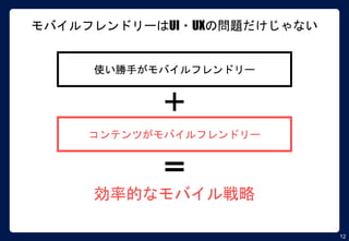 12
モバイルフレンドリーはUI・UXの問題だけじゃない
使い勝手がモバイルフレンドリー
コンテンツがモバイルフレンドリー
効率的なモバイル戦略
 