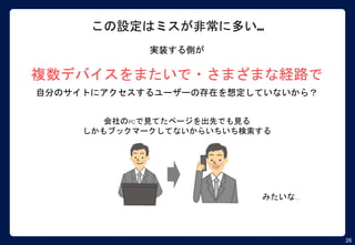 26
この設定はミスが非常に多い…
実装する側が
複数デバイスをまたいで・さまざまな経路で
自分のサイトにアクセスするユーザーの存在を想定していないから？
会社のPCで見てたページを出先でも見る
しかもブックマークしてないからいちいち検索する
みたいな…
 