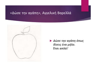«Δώσε την αγάπη», Αγγελική Βαρελλά
 Δώσε την αγάπη όπως
δίνεις ένα μήλο.
Έτσι απλά!
 