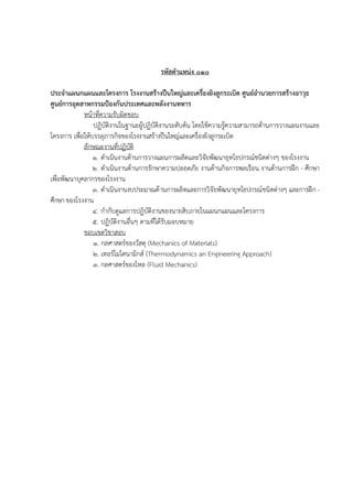 รหัสตําแหนง ๐๑๐
ประจําแผนกแผนและโครงการ โรงงานสร*างปนใหญและเครื่องยิงลูกระเบิด ศูนย+อํานวยการสร*างอาวุธ
ศูนย+การอุตสาหกรรมป[องกันประเทศและพลังงานทหาร
หนาที่ความรับผิดชอบ
ปฏิบัติงานในฐานะผูปฏิบัติงานระดับตน โดยใชความรูความสามารถดานการวางแผนงานและ
โครงการ เพื่อใหบรรลุภารกิจของโรงงานสรางป|นใหญ/และเครื่องยิงลูกระเบิด
ลักษณะงานที่ปฏิบัติ
๑. ดําเนินงานดานการวางแผนการผลิตและวิจัยพัฒนายุทโธปกรณ(ชนิดต/างๆ ของโรงงาน
๒. ดําเนินงานดานการรักษาความปลอดภัย งานดานกิจการพลเรือน งานดานการฝ’ก - ศึกษา
เพื่อพัฒนาบุคลากรของโรงงาน
๓. ดําเนินงานงบประมาณดานการผลิตและการวิจัยพัฒนายุทโธปกรณ(ชนิดต/างๆ และการฝ’ก -
ศึกษา ของโรงงาน
๔. กํากับดูแลการปฏิบัติงานของนายสิบภายในแผนกแผนและโครงการ
๕. ปฏิบัติงานอื่นๆ ตามที่ไดรับมอบหมาย
ขอบเขตวิชาสอบ
๑. กลศาสตร(ของวัสดุ (Mechanics of Materials)
๒. เทอร(โมไดนามิกส( (Thermodynamics an Engineering Approach)
๓. กลศาสตร(ของไหล (Fluid Mechanics)
 