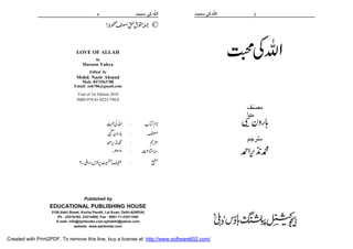 











 ©
LOVE OF ALLAH
by
Haroon Yahya
Edited by
Mohd. Nazir Ahmad
Mob: 8473563788
Email: zoh786@gmail.com
Year of 1st Edition 2010
ISBN 978-81-8223-794-0
  




  
  
   
  
Published by
EDUCATIONAL PUBLISHING HOUSE
3108,Vakil Street, Kucha Pandit, Lal Kuan, Delhi-6(INDIA)
Ph : 23216162, 23214465, Fax : 0091-11-23211540
E-mail: info@ephbooks.com,ephdelhi@yahoo.com
website: www.ephbooks.com
34 
Created with Print2PDF. To remove this line, buy a license at: http://www.software602.com/
 