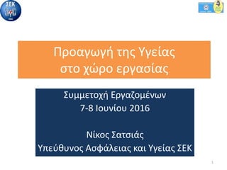 Προαγωγή της Υγείας
στο χώρο εργασίας
Συμμετοχή Εργαζομένων
7-8 Ιουνίου 2016
Νίκος Σατσιάς
Υπεύθυνος Ασφάλειας και Υγείας ΣΕΚ
1
 