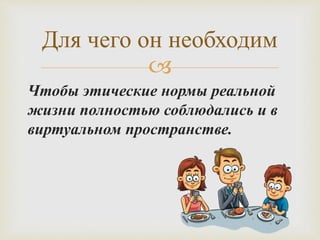 
Чтобы этические нормы реальной
жизни полностью соблюдались и в
виртуальном пространстве.
Для чего он необходим
 