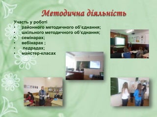 Участь у роботі
• районного методичного об’єднання;
• шкільного методичного об’єднання;
• семінарах;
• вебінарах ;
• педрадах;
• майстер-класах
 