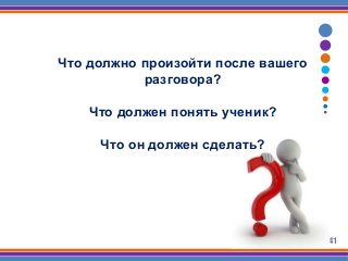 Слайд 41
Что должно произойти после вашего
разговора?
Что должен понять ученик?
Что он должен сделать?
 