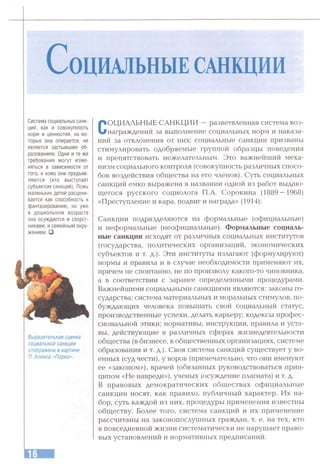 С о ц и а л ьн ы ес а н к ц и и
Система социальных санк­
ций, как и совокупность
норм и ценностей, на ко­
торые она опирается, не
является застывшим об­
разованием. Одни и те же
требования могут изме­
няться в зависимости от
того, к кому они предъяв­
ляются (кто выступает
субъектом санкций). Ложь
маленьких детей расцени­
вается как способность к
фантазированию, но уже
в дошкольном возрасте
она осуждается и сверст­
никами, и семейным окру­
жением. □
Выразительная сценка
социальной санкции
отображена в картине
Л. Аленса «Порка».
СОЦИАЛЬНЫЕ САНКЦИИ —разветвленная система воз­
награждений за выполнение социальных норм и наказа­
ний за отклонения от них; социальные санкции призваны
стимулировать одобряемые группой образцы поведения
и препятствовать нежелательным. Это важнейший меха­
низм социального контроля (совокупность различных спосо­
бов воздействия общества на его членов). Суть социальных
санкций емко выражена в названии одной из работ выдаю­
щегося русского социолога П.А. Сорокина (1889—1968)
«Преступление и кара, подвиг и награда» (1914).
Санкции подразделяются на формальные (официальные)
и неформальные (неофициальные). Формальные социаль­
ные санкции исходят от различных социальных институтов
(государства, политических организаций, экономических
субъектов и т. д.). Эти институты излагают (формулируют)
нормы и правила и в случае необходимости применяют их,
причем не спонтанно, не по произволу какого-то чиновника,
а в соответствии с заранее определенными процедурами.
Важнейшими социальными санкциями являются: законы го­
сударства: система материальных и моральных стимулов, по­
буждающих человека повышать свой социальный статус,
производственные успехи, делать карьеру; кодексы профес­
сиональной этики; нормативы, инструкции, правила и уста­
вы, действующие в различных сферах жизнедеятельности
общества (в бизнесе, в общественных организациях, системе
образования и т. д.). Своя система санкций существует у во­
енных (суд чести), у воров (примечательно, что они именуют
ее «законом»), врачей (обязанных руководствоваться прин­
ципом «Не навреди»), ученых (осуждение плагиата) и т. д.
В правовых демократических обществах официальные
санкции носят, как правило, публичный характер. Их на­
бор, суть каждой из них, процедуры применения известны
обществу. Более того, система санкций и их применение
рассчитаны на законопослушных граждан, т. е. на тех, кто
в повседневной жизни систематически не нарушает право­
вых установлений и нормативных предписаний.
 