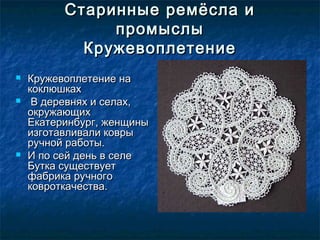 Старинные ремёсла иСтаринные ремёсла и
промыслыпромыслы
КружевоплетениеКружевоплетение
 Кружевоплетение наКружевоплетение на
коклюшкахкоклюшках
 В деревнях и селах,В деревнях и селах,
окружающихокружающих
Екатеринбург, женщиныЕкатеринбург, женщины
изготавливали коврыизготавливали ковры
ручной работы.ручной работы.
 И по сей день в селеИ по сей день в селе
Бутка существуетБутка существует
фабрика ручногофабрика ручного
ковроткачества.ковроткачества.
 